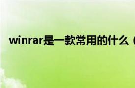 winrar是一款常用的什么（WinRAR相关内容简介介绍）