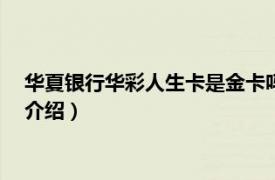 华夏银行华彩人生卡是金卡吗?（华彩财富卡 金卡相关内容简介介绍）