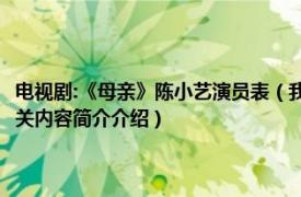 电视剧:《母亲》陈小艺演员表（我的父亲母亲 2013年陈小艺主演电视剧相关内容简介介绍）