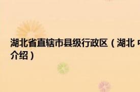 湖北省直辖市县级行政区（湖北 中华人民共和国省级行政区相关内容简介介绍）