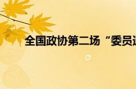 全国政协第二场“委员通道”具体详细内容是什么