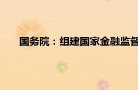 国务院：组建国家金融监督管理总局具体详细内容是什么