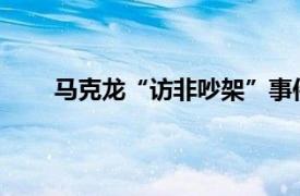 马克龙“访非吵架”事件发酵具体详细内容是什么