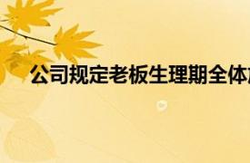 公司规定老板生理期全体放假3天具体详细内容是什么