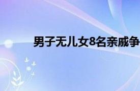 男子无儿女8名亲戚争房产具体详细内容是什么