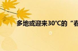 多地或迎来30℃的“春天”具体详细内容是什么