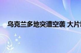 乌克兰多地突遭空袭 大片城区断电具体详细内容是什么