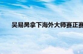 吴易昺拿下海外大师赛正赛历史首胜具体详细内容是什么