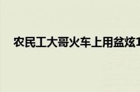 农民工大哥火车上用盆炫10袋泡面具体详细内容是什么