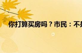 你打算买房吗？市民：不是非得买具体详细内容是什么