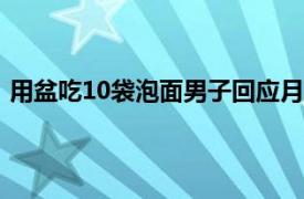 用盆吃10袋泡面男子回应月薪2万邀约具体详细内容是什么