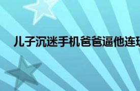 儿子沉迷手机爸爸逼他连玩17小时具体详细内容是什么