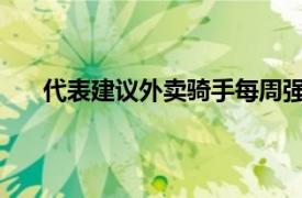 代表建议外卖骑手每周强制休息具体详细内容是什么