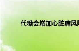 代糖会增加心脏病风险？具体详细内容是什么