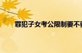 罪犯子女考公限制要不要取消具体详细内容是什么