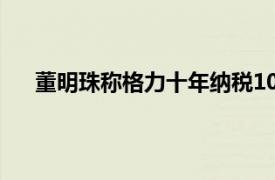 董明珠称格力十年纳税1000多亿具体详细内容是什么