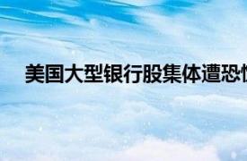 美国大型银行股集体遭恐慌性抛售具体详细内容是什么