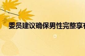 委员建议确保男性完整享有育儿假具体详细内容是什么