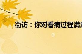 街访：你对看病过程满意吗？具体详细内容是什么