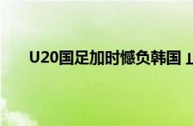 U20国足加时憾负韩国 止步8强具体详细内容是什么