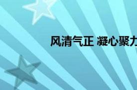 风清气正 凝心聚力具体详细内容是什么