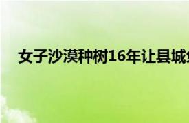 女子沙漠种树16年让县城免于消失具体详细内容是什么