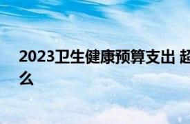 2023卫生健康预算支出 超多省1年GDP具体详细内容是什么