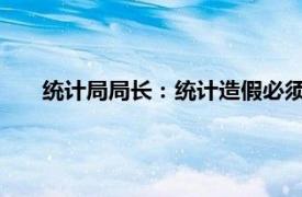 统计局局长：统计造假必须露头就打具体详细内容是什么