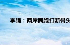 李强：两岸同胞打断骨头连着筋具体详细内容是什么