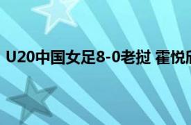 U20中国女足8-0老挝 霍悦欣五子登科具体详细内容是什么