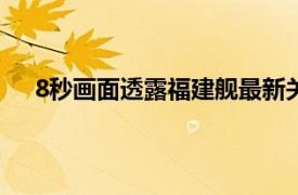 8秒画面透露福建舰最新关键信息具体详细内容是什么