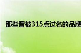 那些曾被315点过名的品牌怎么样了具体详细内容是什么