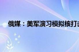 俄媒：美军演习模拟核打击俄罗斯具体详细内容是什么