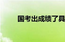 国考出成绩了具体详细内容是什么