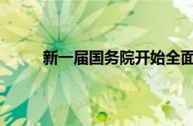 新一届国务院开始全面履职具体详细内容是什么