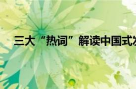 三大“热词”解读中国式发展道路具体详细内容是什么