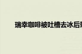 瑞幸咖啡被吐槽去冰后剩半杯具体详细内容是什么