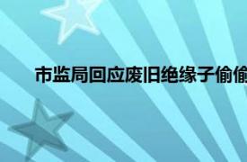 市监局回应废旧绝缘子偷偷翻新上市具体详细内容是什么