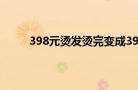 398元烫发烫完变成3980元具体详细内容是什么