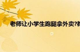 老师让小学生跑腿拿外卖?教育局调查具体详细内容是什么