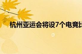 杭州亚运会将设7个电竞比赛项目具体详细内容是什么