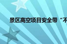 景区高空项目安全带“不安全”具体详细内容是什么