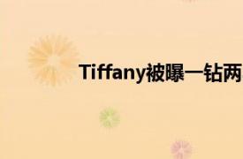 Tiffany被曝一钻两卖具体详细内容是什么