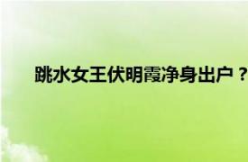 跳水女王伏明霞净身出户？老公辟谣具体详细内容是什么