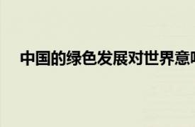 中国的绿色发展对世界意味着什么具体详细内容是什么