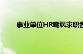 事业单位HR嘲讽求职者简历具体详细内容是什么