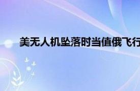 美无人机坠落时当值俄飞行员获奖章具体详细内容是什么