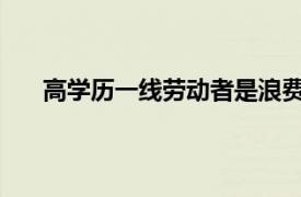 高学历一线劳动者是浪费学历？具体详细内容是什么