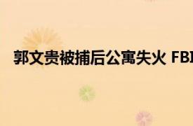 郭文贵被捕后公寓失火 FBI被迫撤离具体详细内容是什么