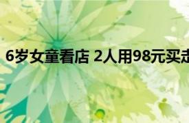 6岁女童看店 2人用98元买走60根虫草具体详细内容是什么